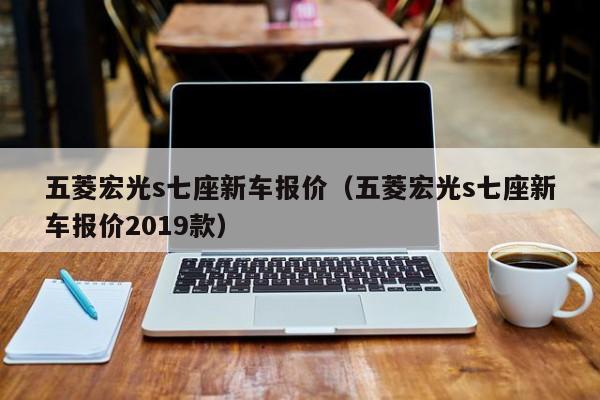五菱宏光s七座新车报价（五菱宏光s七座新车报价2019款）