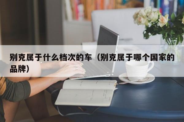 别克属于什么档次的车（别克属于哪个国家的品牌）
