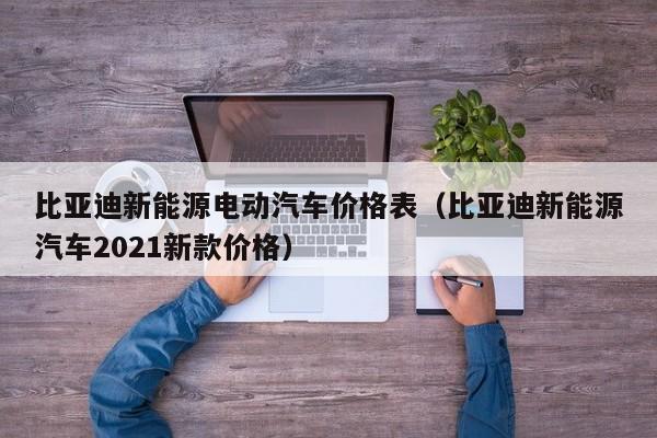 比亚迪新能源电动汽车价格表（比亚迪新能源汽车2021新款价格）