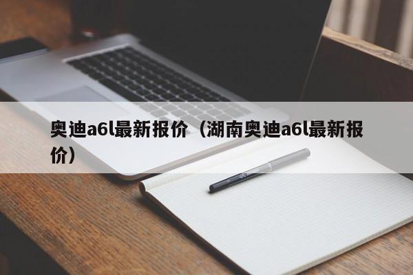 奥迪a6l最新报价（湖南奥迪a6l最新报价）