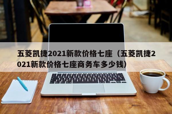 五菱凯捷2021新款价格七座（五菱凯捷2021新款价格七座商务车多少钱）