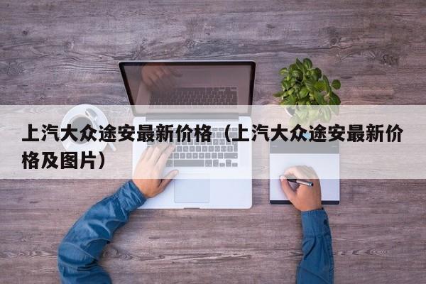 上汽大众途安最新价格（上汽大众途安最新价格及图片）