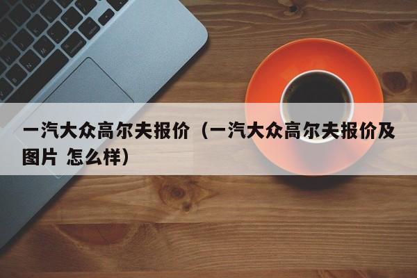 一汽大众高尔夫报价（一汽大众高尔夫报价及图片 怎么样）