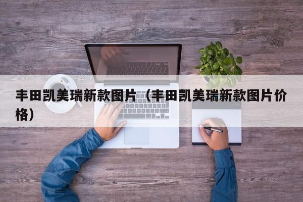 丰田凯美瑞新款图片（丰田凯美瑞新款图片价格）