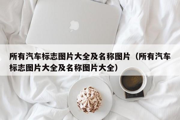 所有汽车标志图片大全及名称图片（所有汽车标志图片大全及名称图片大全）