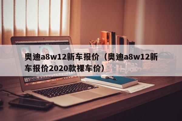 奥迪a8w12新车报价（奥迪a8w12新车报价2020款裸车价）