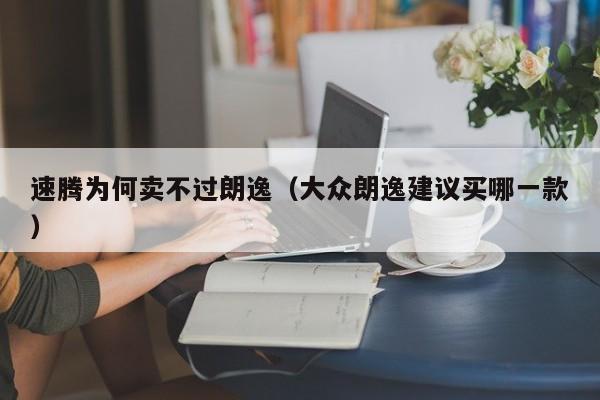 速腾为何卖不过朗逸（大众朗逸建议买哪一款）