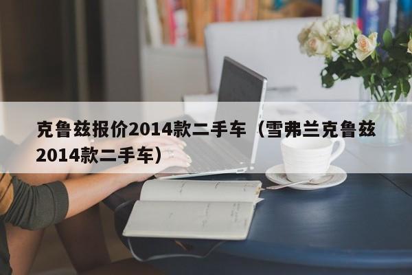 克鲁兹报价2014款二手车（雪弗兰克鲁兹2014款二手车）