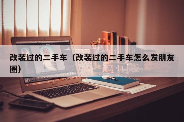 改装过的二手车（改装过的二手车怎么发朋友圈）