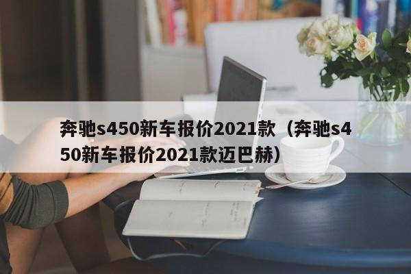 奔驰s450新车报价2021款（奔驰s450新车报价2021款迈巴赫）