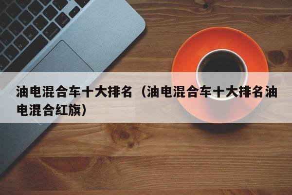 油电混合车十大排名（油电混合车十大排名油电混合红旗）
