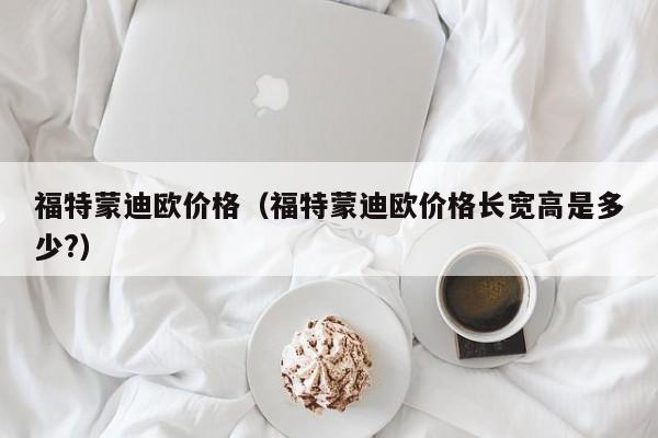 福特蒙迪欧价格（福特蒙迪欧价格长宽高是多少?）