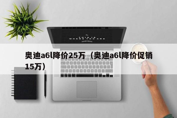 奥迪a6l降价25万（奥迪a6l降价促销15万）
