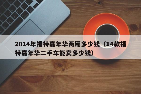 2014年福特嘉年华两厢多少钱（14款福特嘉年华二手车能卖多少钱）
