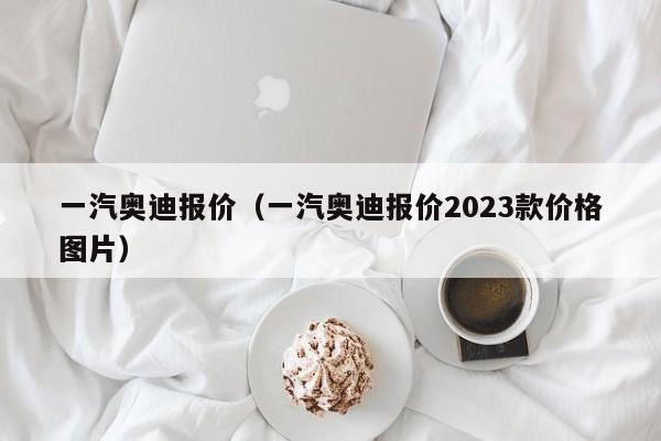 一汽奥迪报价（一汽奥迪报价2023款价格图片）