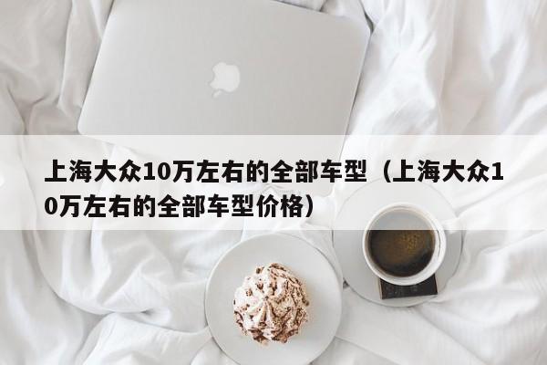 上海大众10万左右的全部车型（上海大众10万左右的全部车型价格）
