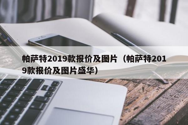 帕萨特2019款报价及图片（帕萨特2019款报价及图片盛华）