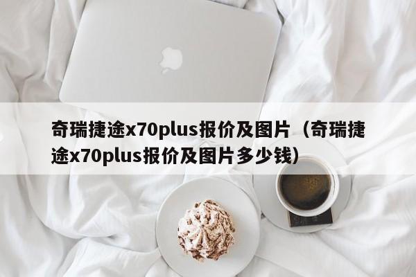 奇瑞捷途x70plus报价及图片（奇瑞捷途x70plus报价及图片多少钱）