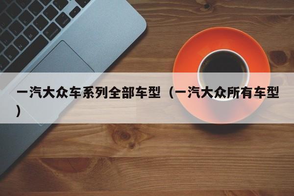 一汽大众车系列全部车型（一汽大众所有车型）