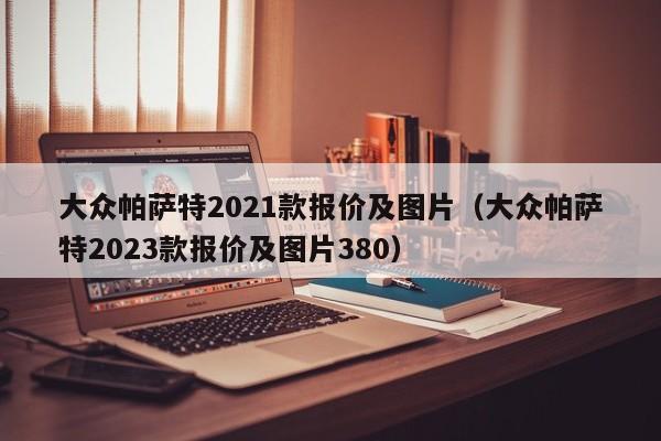 大众帕萨特2021款报价及图片（大众帕萨特2023款报价及图片380）