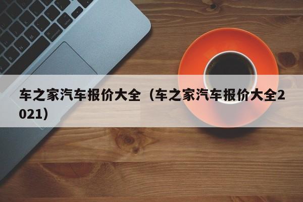 车之家汽车报价大全（车之家汽车报价大全2021）