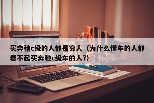 买奔驰c级的人都是穷人（为什么懂车的人都看不起买奔驰c级车的人?）