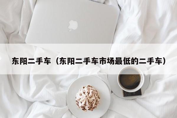 东阳二手车（东阳二手车市场最低的二手车）