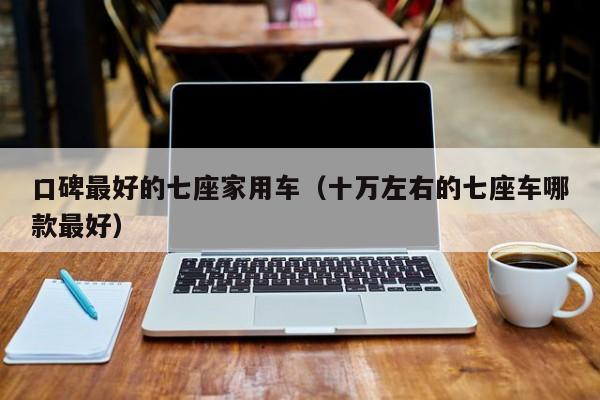 口碑最好的七座家用车（十万左右的七座车哪款最好）