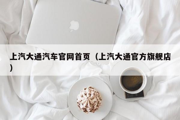 上汽大通汽车官网首页（上汽大通官方旗舰店）