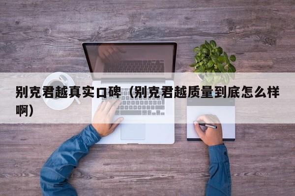 别克君越真实口碑（别克君越质量到底怎么样啊）