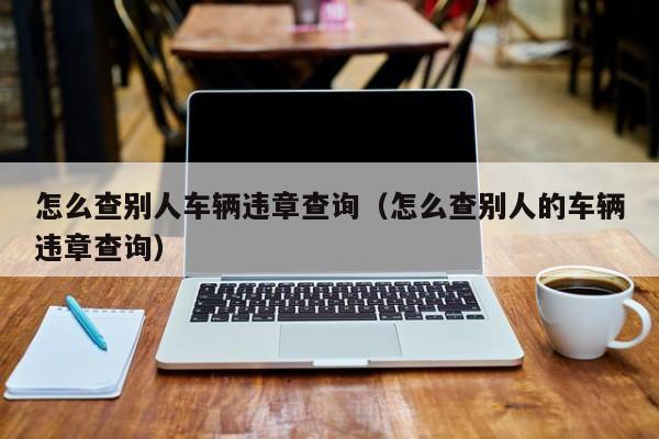 怎么查别人车辆违章查询（怎么查别人的车辆违章查询）