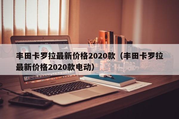 丰田卡罗拉最新价格2020款（丰田卡罗拉最新价格2020款电动）