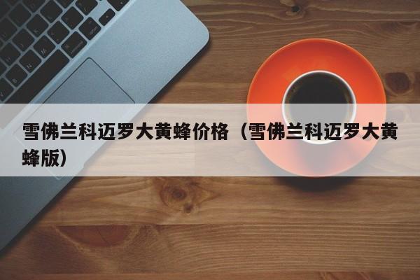 雪佛兰科迈罗大黄蜂价格（雪佛兰科迈罗大黄蜂版）