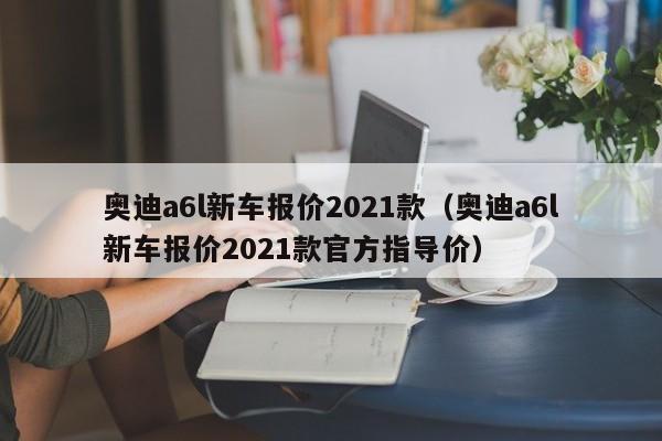 奥迪a6l新车报价2021款（奥迪a6l新车报价2021款官方指导价）