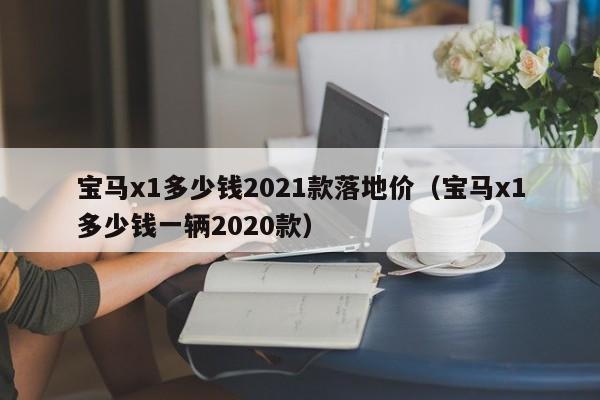 宝马x1多少钱2021款落地价（宝马x1多少钱一辆2020款）