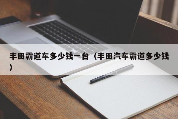 丰田霸道车多少钱一台（丰田汽车霸道多少钱）