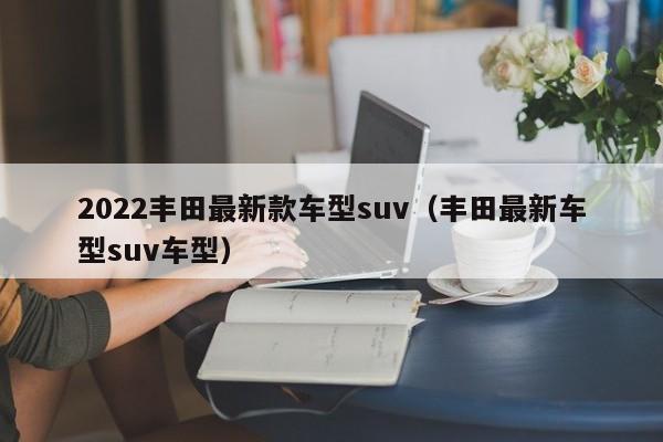 2022丰田最新款车型suv（丰田最新车型suv车型）