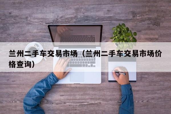 兰州二手车交易市场（兰州二手车交易市场价格查询）