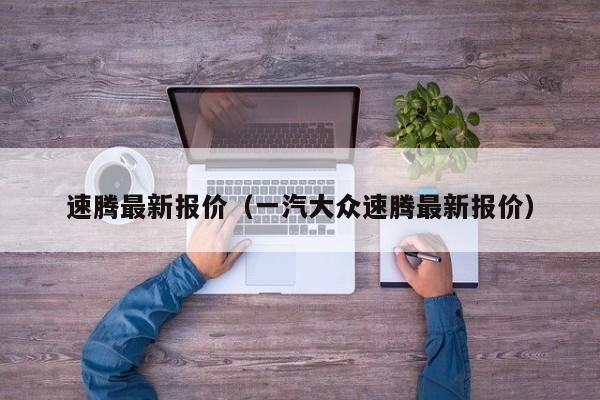 速腾最新报价（一汽大众速腾最新报价）