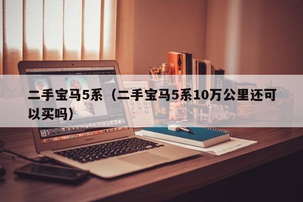 二手宝马5系（二手宝马5系10万公里还可以买吗）