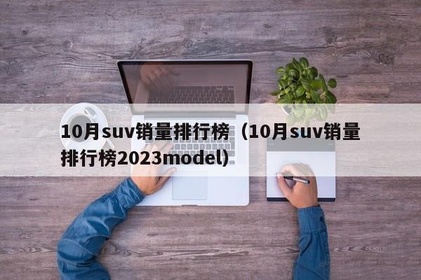 10月suv销量排行榜（10月suv销量排行榜2023model）