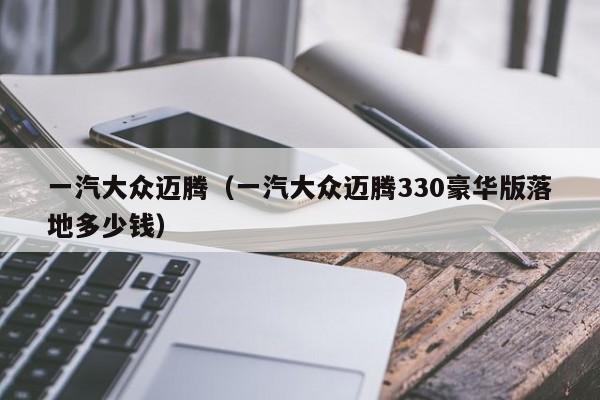 一汽大众迈腾（一汽大众迈腾330豪华版落地多少钱）