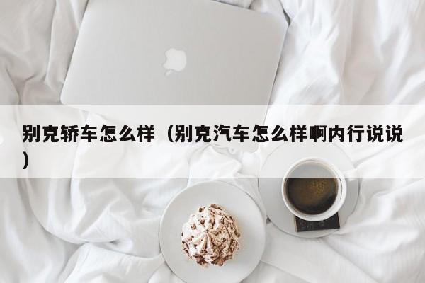 别克轿车怎么样（别克汽车怎么样啊内行说说）