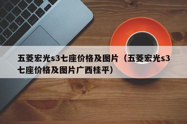 五菱宏光s3七座价格及图片（五菱宏光s3七座价格及图片广西桂平）