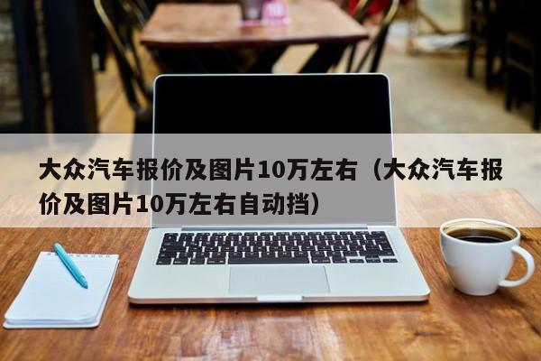 大众汽车报价及图片10万左右（大众汽车报价及图片10万左右自动挡）