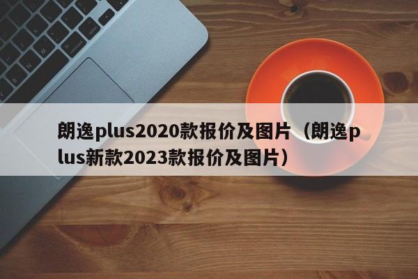 朗逸plus2020款报价及图片（朗逸plus新款2023款报价及图片）