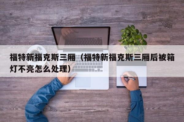 福特新福克斯三厢（福特新福克斯三厢后被箱灯不亮怎么处理）