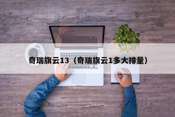 奇瑞旗云13（奇瑞旗云1多大排量）