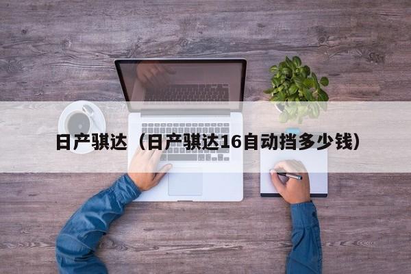 日产骐达（日产骐达16自动挡多少钱）