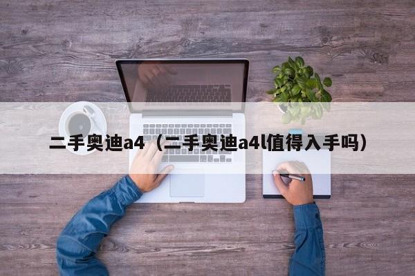 二手奥迪a4（二手奥迪a4l值得入手吗）